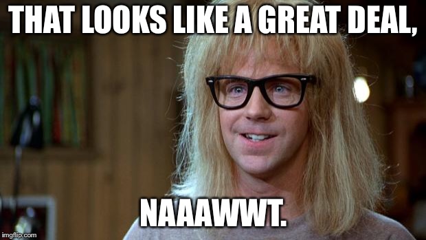 garth 1  | THAT LOOKS LIKE A GREAT DEAL, NAAAWWT. | image tagged in garth 1 | made w/ Imgflip meme maker