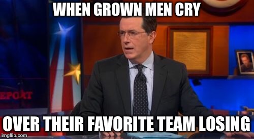 Speechless Colbert Face Meme | WHEN GROWN MEN CRY; OVER THEIR FAVORITE TEAM LOSING | image tagged in memes,speechless colbert face | made w/ Imgflip meme maker