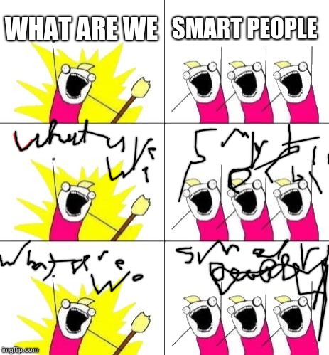 What Do We Want 3 Meme | WHAT ARE WE; SMART PEOPLE | image tagged in memes,what do we want 3 | made w/ Imgflip meme maker