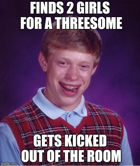 Bad Luck Brian Meme | FINDS 2 GIRLS FOR A THREESOME GETS KICKED OUT OF THE ROOM | image tagged in memes,bad luck brian | made w/ Imgflip meme maker