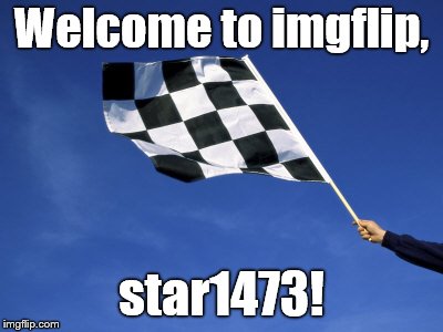 checkered flag waved | Welcome to imgflip, star1473! | image tagged in checkered flag waved | made w/ Imgflip meme maker