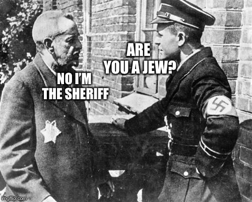 Nazi speaking to Jew | ARE YOU A JEW? NO I’M THE SHERIFF | image tagged in nazi speaking to jew | made w/ Imgflip meme maker