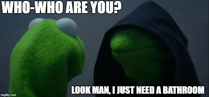 Evil Kermit Meme | WHO-WHO ARE YOU? LOOK MAN, I JUST NEED A BATHROOM | image tagged in memes,evil kermit | made w/ Imgflip meme maker