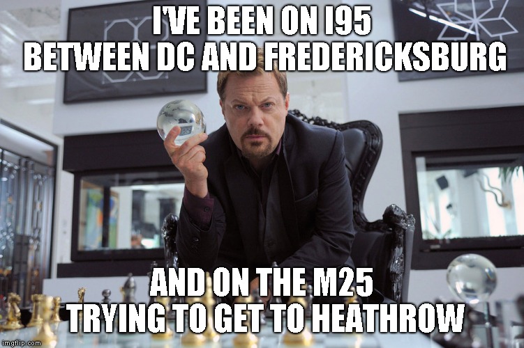 I'VE BEEN ON I95 BETWEEN DC AND FREDERICKSBURG AND ON THE M25 TRYING TO GET TO HEATHROW | made w/ Imgflip meme maker