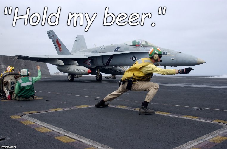 If you watched "Top Gun" you might expect Navy pilots to say this line but if you knew a one you know they would never say that. |  "Hold my beer." | image tagged in launch,fly navy,hold my beer,put down a bottle that still has beer in it,are you kidding me,douglie | made w/ Imgflip meme maker