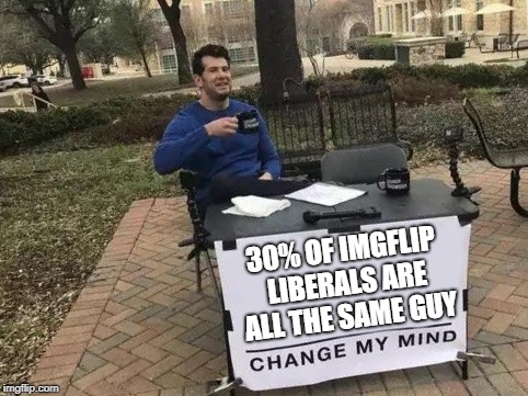 Change My Mind | 30% OF IMGFLIP LIBERALS ARE ALL THE SAME GUY | image tagged in change my mind,memes,politics,political meme,alts | made w/ Imgflip meme maker