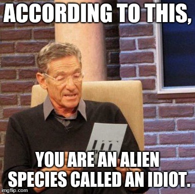 Maury Lie Detector Meme | ACCORDING TO THIS, YOU ARE AN ALIEN SPECIES CALLED AN IDIOT. | image tagged in memes,maury lie detector | made w/ Imgflip meme maker