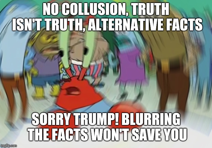 Mr Krabs Blur Meme Meme | NO COLLUSION, TRUTH ISN'T TRUTH, ALTERNATIVE FACTS; SORRY TRUMP! BLURRING THE FACTS WON'T SAVE YOU | image tagged in memes,mr krabs blur meme | made w/ Imgflip meme maker