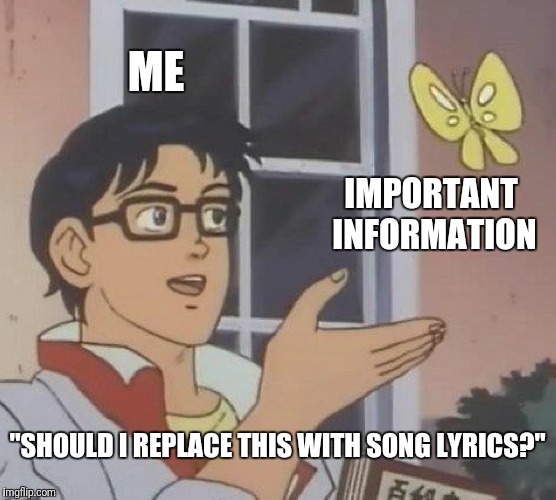 Is This A Pigeon | ME; IMPORTANT INFORMATION; "SHOULD I REPLACE THIS WITH SONG LYRICS?" | image tagged in memes,is this a pigeon | made w/ Imgflip meme maker