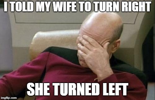 Captain Picard Facepalm | I TOLD MY WIFE TO TURN RIGHT; SHE TURNED LEFT | image tagged in memes,captain picard facepalm | made w/ Imgflip meme maker