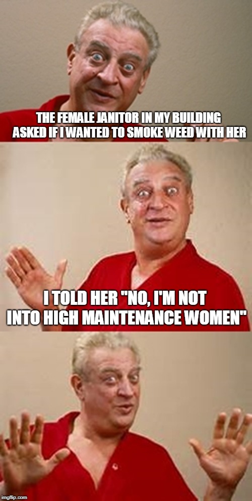 bad pun Dangerfield  | THE FEMALE JANITOR IN MY BUILDING ASKED IF I WANTED TO SMOKE WEED WITH HER; I TOLD HER "NO, I'M NOT INTO HIGH MAINTENANCE WOMEN" | image tagged in bad pun dangerfield | made w/ Imgflip meme maker