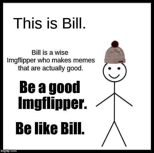 Be like Bill the Imgflipper | This is Bill. Bill is a wise Imgflipper who makes memes that are actually good. Be a good  Imgflipper. Be like Bill. | image tagged in memes,be like bill,imgflipper,imgflippers,fun | made w/ Imgflip meme maker