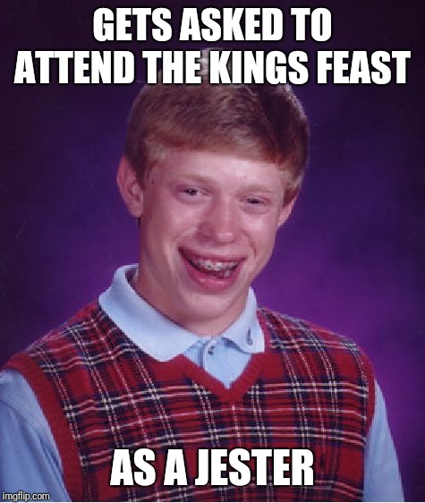 Bad Luck Brian | GETS ASKED TO ATTEND THE KINGS FEAST; AS A JESTER | image tagged in memes,bad luck brian | made w/ Imgflip meme maker