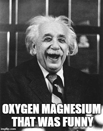 Einstein laugh | OXYGEN MAGNESIUM THAT WAS FUNNY | image tagged in einstein laugh | made w/ Imgflip meme maker