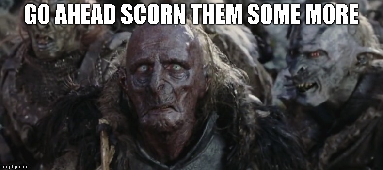 Orcs | GO AHEAD SCORN THEM SOME MORE | image tagged in orcs | made w/ Imgflip meme maker