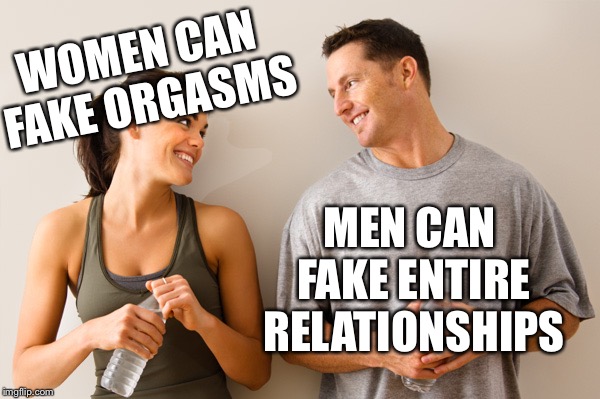 Man and woman | WOMEN CAN FAKE ORGASMS; MEN CAN FAKE ENTIRE RELATIONSHIPS | image tagged in man and woman | made w/ Imgflip meme maker