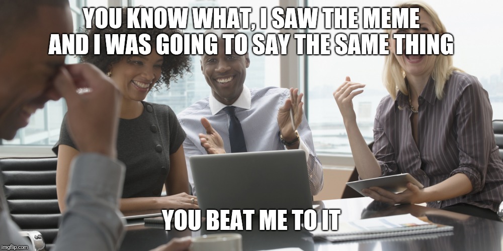 office laughter | YOU KNOW WHAT, I SAW THE MEME AND I WAS GOING TO SAY THE SAME THING YOU BEAT ME TO IT | image tagged in office laughter | made w/ Imgflip meme maker