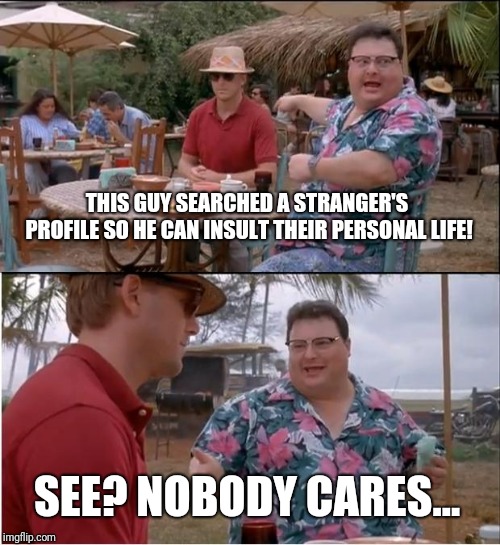 Be an adult. Don't stoop to that level of troll.  | THIS GUY SEARCHED A STRANGER'S PROFILE SO HE CAN INSULT THEIR PERSONAL LIFE! SEE? NOBODY CARES... | image tagged in memes,see nobody cares,troll,facebook,insult,personal | made w/ Imgflip meme maker