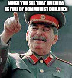 Stalin says | WHEN YOU SEE THAT AMERICA IS FULL OF COMMUNIST CHILDREN | image tagged in stalin says,communism,joseph stalin | made w/ Imgflip meme maker