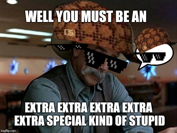 special kind of stupid | WELL YOU MUST BE AN; EXTRA EXTRA EXTRA EXTRA EXTRA SPECIAL KIND OF STUPID | image tagged in special kind of stupid,funny,memes,stupid,imgflip | made w/ Imgflip meme maker