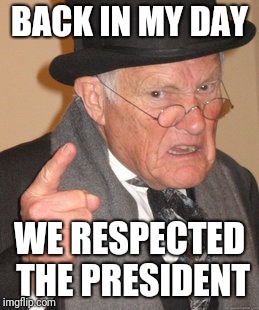 Back In My Day Meme | BACK IN MY DAY; WE RESPECTED THE PRESIDENT | image tagged in memes,back in my day | made w/ Imgflip meme maker