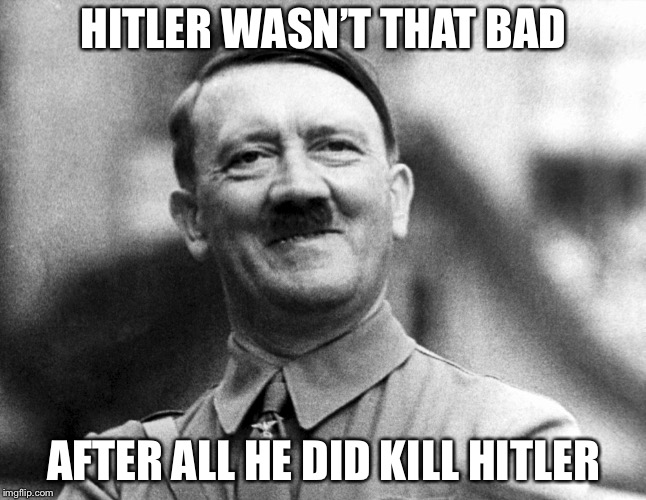 Hitler Smiling | HITLER WASN’T THAT BAD; AFTER ALL HE DID KILL HITLER | image tagged in hitler smiling | made w/ Imgflip meme maker