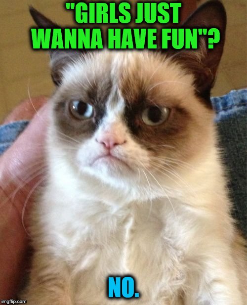 Grumpy Cat | "GIRLS JUST WANNA HAVE FUN"? NO. | image tagged in memes,grumpy cat,girls just wanna have fun | made w/ Imgflip meme maker