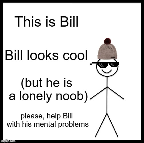 Be Like Bill | This is Bill; Bill looks cool; (but he is a lonely noob); please, help Bill with his mental problems | image tagged in memes,be like bill | made w/ Imgflip meme maker