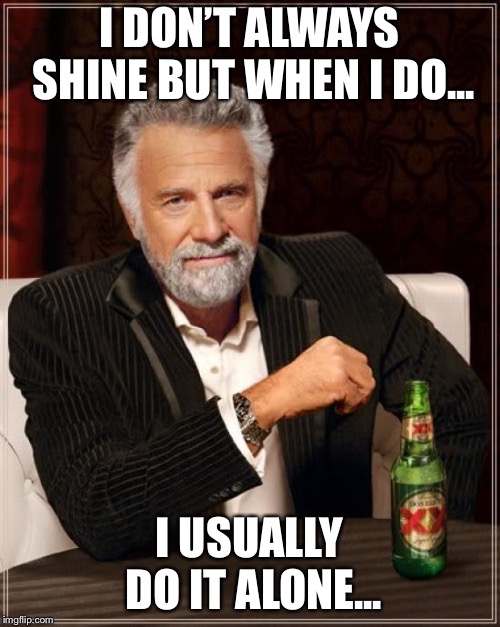 The Most Interesting Man In The World | I DON’T ALWAYS SHINE BUT WHEN I DO... I USUALLY DO IT ALONE... | image tagged in memes,the most interesting man in the world | made w/ Imgflip meme maker