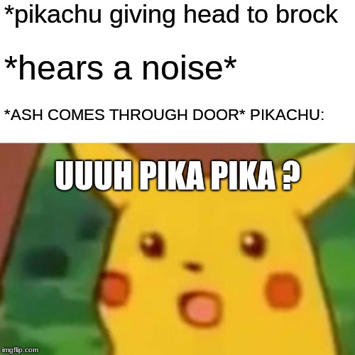 Surprised Pikachu Meme | *pikachu giving head to brock; *hears a noise*; *ASH COMES THROUGH DOOR* PIKACHU:; UUUH PIKA PIKA ? | image tagged in memes,surprised pikachu | made w/ Imgflip meme maker