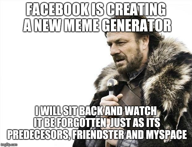 Brace Yourselves X is Coming Meme | FACEBOOK IS CREATING A NEW MEME GENERATOR; I WILL SIT BACK AND WATCH IT BE FORGOTTEN
 JUST AS ITS PREDECESORS, FRIENDSTER AND MYSPACE | image tagged in memes,brace yourselves x is coming,funny,imgflip,imgflip users | made w/ Imgflip meme maker