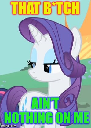 My Little Pony Rarity Sarcastic | THAT B*TCH AIN’T NOTHING ON ME | image tagged in my little pony rarity sarcastic | made w/ Imgflip meme maker