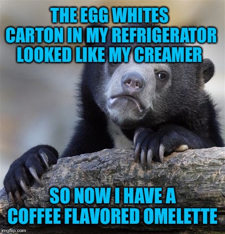 It was early, okay  | THE EGG WHITES CARTON IN MY REFRIGERATOR LOOKED LIKE MY CREAMER; SO NOW I HAVE A COFFEE FLAVORED OMELETTE | image tagged in memes,confession bear | made w/ Imgflip meme maker