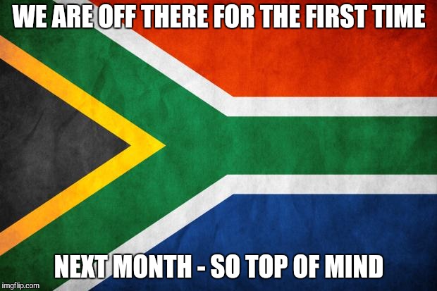 South Africa (here i come) | WE ARE OFF THERE FOR THE FIRST TIME NEXT MONTH - SO TOP OF MIND | image tagged in south africa here i come | made w/ Imgflip meme maker