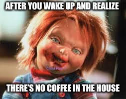 Chucky | AFTER YOU WAKE UP AND REALIZE; THERE’S NO COFFEE IN THE HOUSE | image tagged in chucky | made w/ Imgflip meme maker