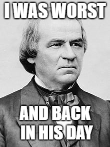 Andrew Johnson | I WAS WORST AND BACK IN HIS DAY | image tagged in andrew johnson | made w/ Imgflip meme maker