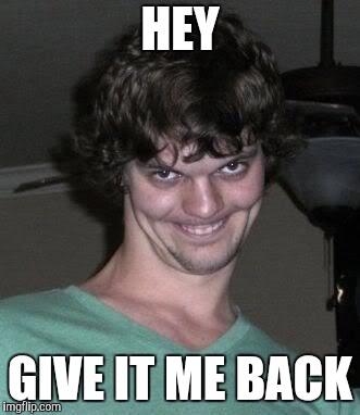 Creepy guy  | HEY GIVE IT ME BACK | image tagged in creepy guy | made w/ Imgflip meme maker