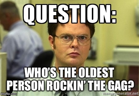 Dwight Question | WHO’S THE OLDEST PERSON ROCKIN’ THE GAG? | image tagged in dwight question | made w/ Imgflip meme maker