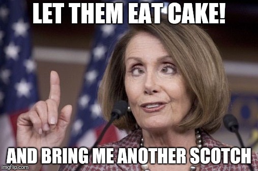 Nancy pelosi | LET THEM EAT CAKE! AND BRING ME ANOTHER SCOTCH | image tagged in nancy pelosi | made w/ Imgflip meme maker
