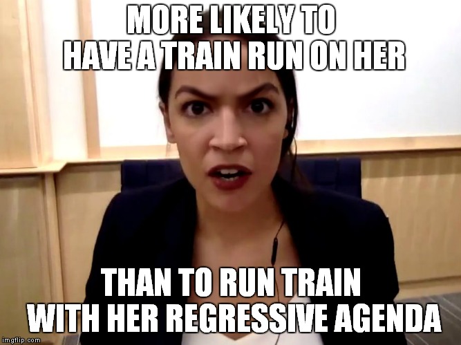 Have another Alexandria Occasional-Cortex meme | MORE LIKELY TO HAVE A TRAIN RUN ON HER; THAN TO RUN TRAIN WITH HER REGRESSIVE AGENDA | image tagged in alexandria ocasio-cortez,commies,sjw,democrats,socialist | made w/ Imgflip meme maker