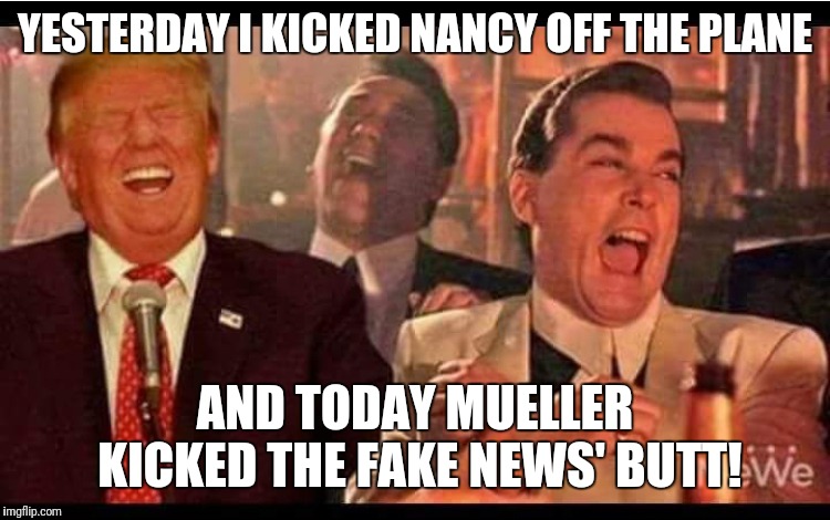 Trump Good Fellas | YESTERDAY I KICKED NANCY OFF THE PLANE; AND TODAY MUELLER KICKED THE FAKE NEWS' BUTT! | image tagged in trump good fellas | made w/ Imgflip meme maker