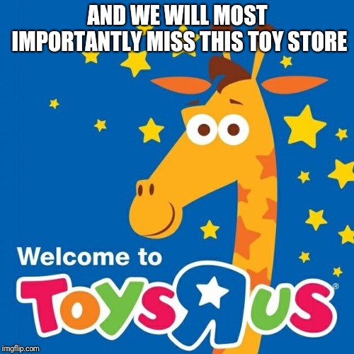Toys r us | AND WE WILL MOST IMPORTANTLY MISS THIS TOY STORE | image tagged in toys r us | made w/ Imgflip meme maker