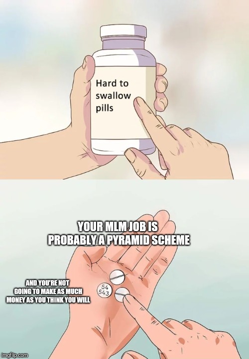 MLMs are honestly not as good as they may seem to be. Don't be tricked into working for one. |  YOUR MLM JOB IS PROBABLY A PYRAMID SCHEME; AND YOU'RE NOT GOING TO MAKE AS MUCH MONEY AS YOU THINK YOU WILL | image tagged in memes,hard to swallow pills,mlm,pyramid scheme,broke,sales | made w/ Imgflip meme maker