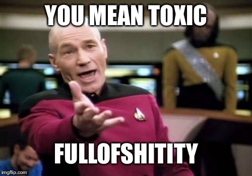 Picard Wtf Meme | YOU MEAN TOXIC FULLOFSHITITY | image tagged in memes,picard wtf | made w/ Imgflip meme maker