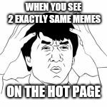 WTF jakie chan | WHEN YOU SEE 2 EXACTLY SAME MEMES; ON THE HOT PAGE | image tagged in wtf jakie chan | made w/ Imgflip meme maker