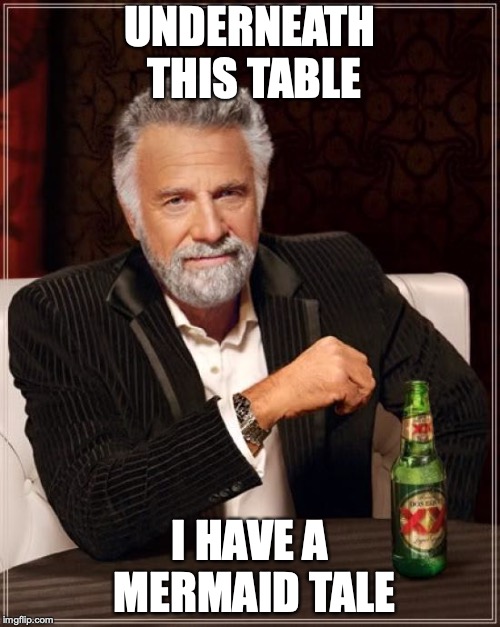 The Most Interesting Man In The World Meme | UNDERNEATH THIS TABLE; I HAVE A MERMAID TALE | image tagged in memes,the most interesting man in the world | made w/ Imgflip meme maker