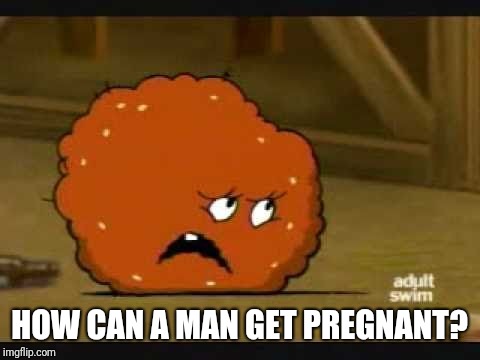 confused meatwad | HOW CAN A MAN GET PREGNANT? | image tagged in confused meatwad | made w/ Imgflip meme maker
