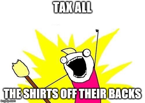X All The Y Meme | TAX ALL THE SHIRTS OFF THEIR BACKS | image tagged in memes,x all the y | made w/ Imgflip meme maker