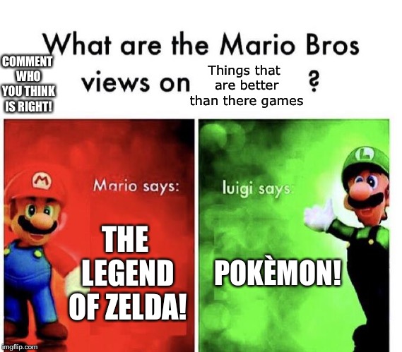 Mario Bros Views | COMMENT WHO YOU THINK IS RIGHT! Things that are better than there games; THE LEGEND OF ZELDA! POKÈMON! | image tagged in mario bros views | made w/ Imgflip meme maker