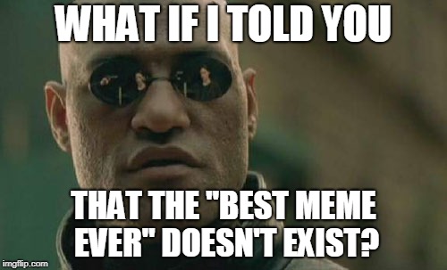 Matrix Morpheus | WHAT IF I TOLD YOU; THAT THE "BEST MEME EVER" DOESN'T EXIST? | image tagged in memes,matrix morpheus | made w/ Imgflip meme maker